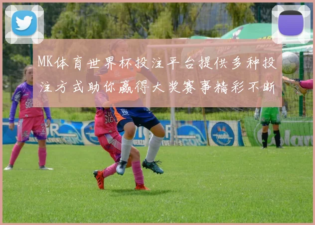 MK体育世界杯投注平台提供多种投注方式助你赢得大奖赛事精彩不断