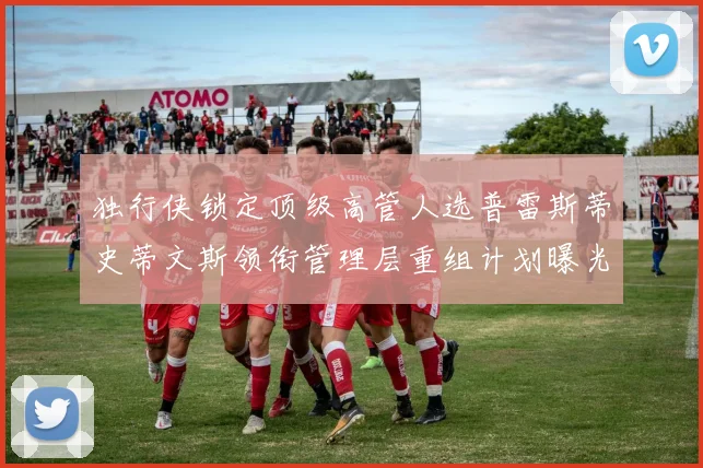 独行侠锁定顶级高管人选普雷斯蒂史蒂文斯领衔管理层重组计划曝光