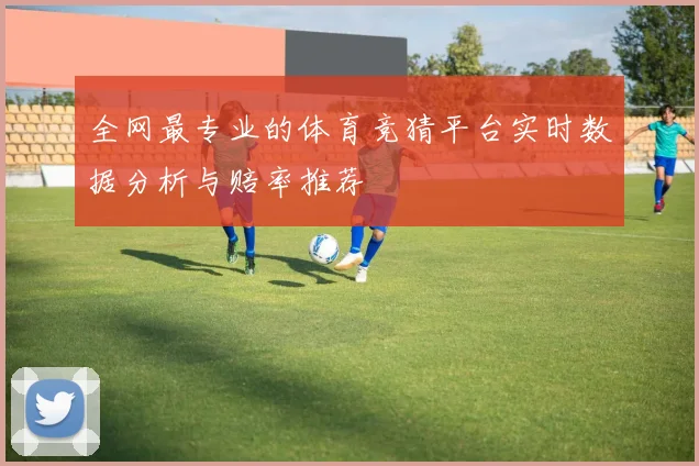 全网最专业的体育竞猜平台实时数据分析与赔率推荐