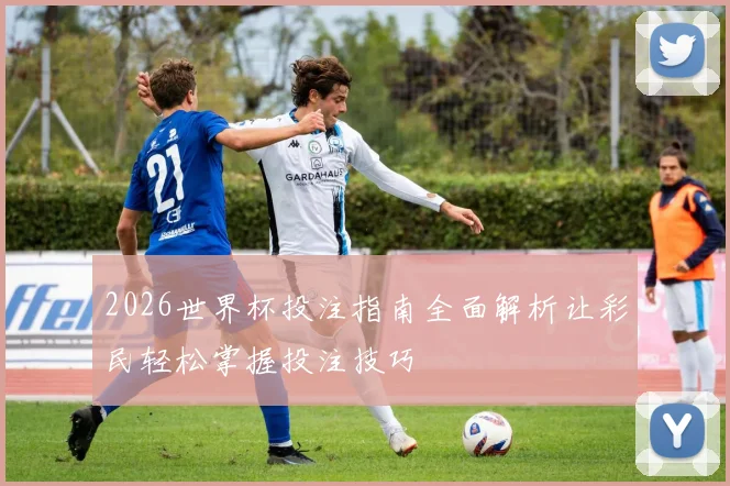 2026世界杯投注指南全面解析让彩民轻松掌握投注技巧