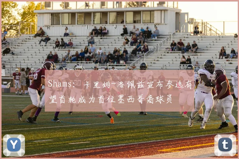 Shams：卡里姆-洛佩兹宣布参选有望首轮成为首位墨西哥裔球员