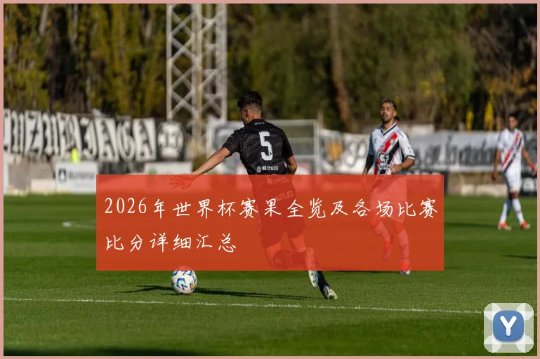 2026年世界杯赛果全览及各场比赛比分详细汇总