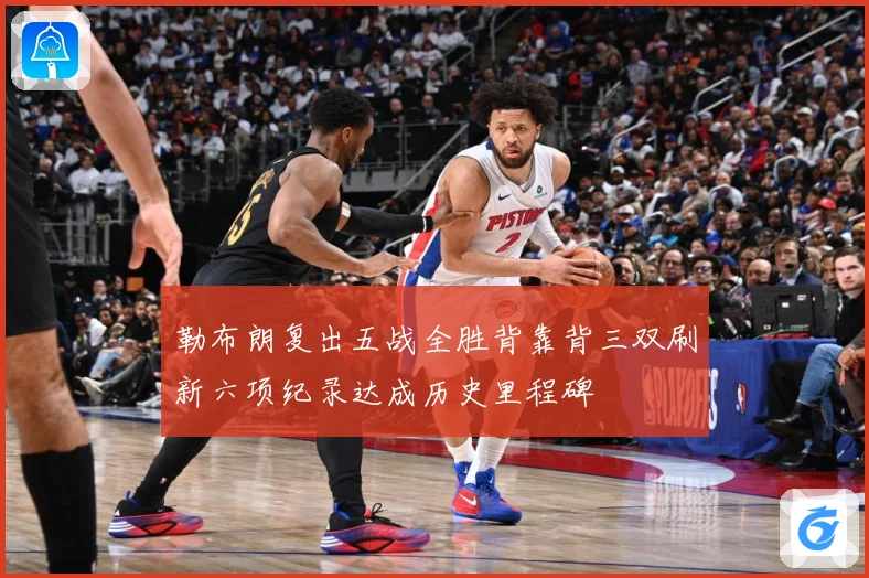 勒布朗复出五战全胜背靠背三双刷新六项纪录达成历史里程碑