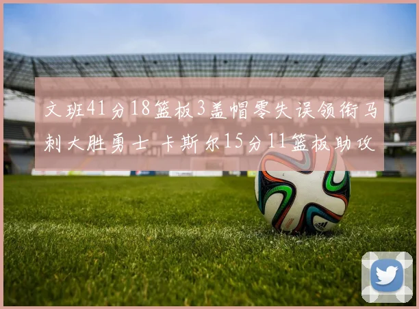 文班41分18篮板3盖帽零失误领衔马刺大胜勇士 卡斯尔15分11篮板助攻全队