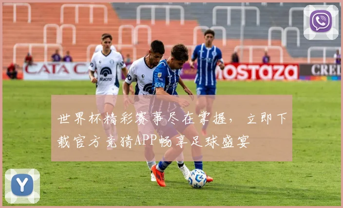 世界杯精彩赛事尽在掌握，立即下载官方竞猜APP畅享足球盛宴