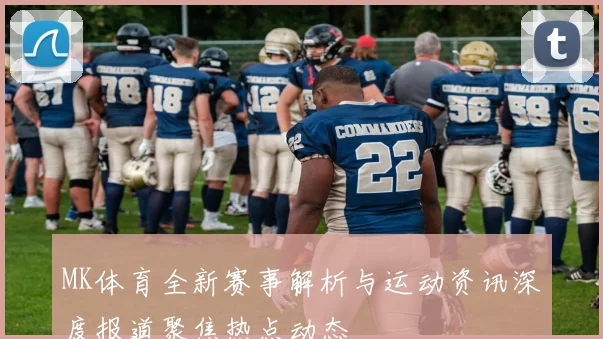 MK体育全新赛事解析与运动资讯深度报道聚焦热点动态