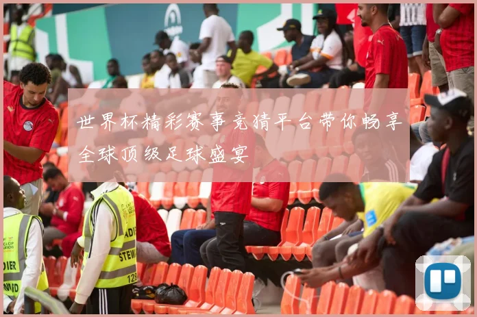 世界杯精彩赛事竞猜平台带你畅享全球顶级足球盛宴