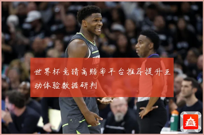 世界杯竞猜高赔率平台推荐提升互动体验数据研判