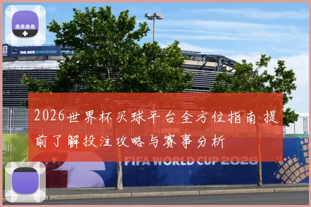 2026世界杯买球平台全方位指南 提前了解投注攻略与赛事分析