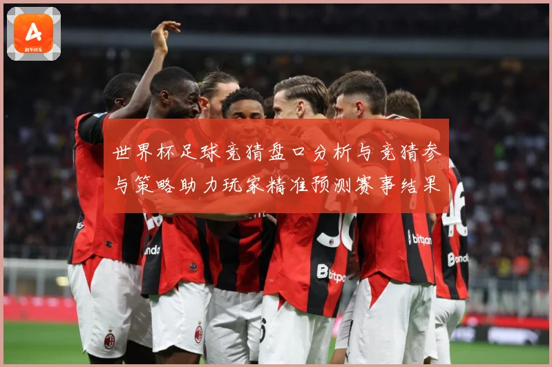 世界杯足球竞猜盘口分析与竞猜参与策略助力玩家精准预测赛事结果数据研判