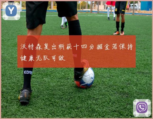 沃特森复出斩获十四分掘金若保持健康无队可敌