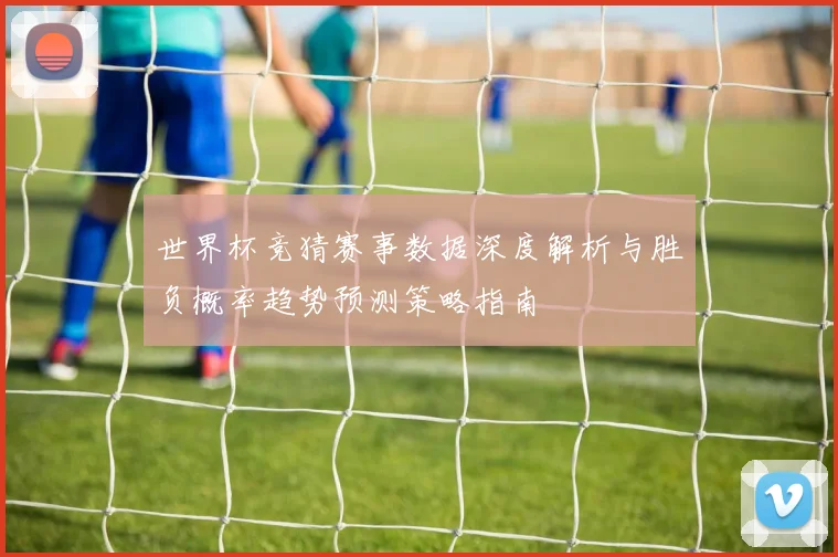 世界杯竞猜赛事数据深度解析与胜负概率趋势预测策略指南