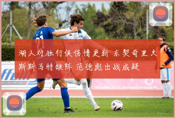 湖人对独行侠伤情更新 东契奇里夫斯斯马特缺阵 范德彪出战成疑