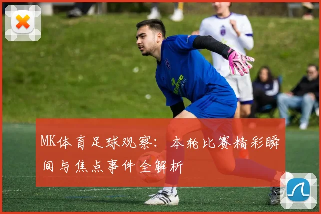 MK体育足球观察：本轮比赛精彩瞬间与焦点事件全解析