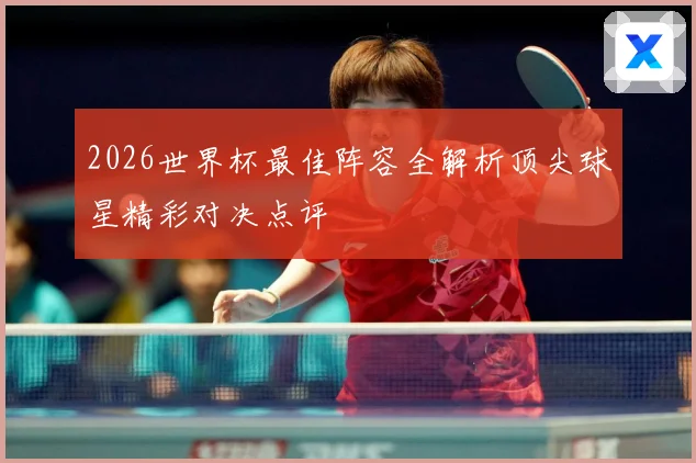 2026世界杯最佳阵容全解析顶尖球星精彩对决点评