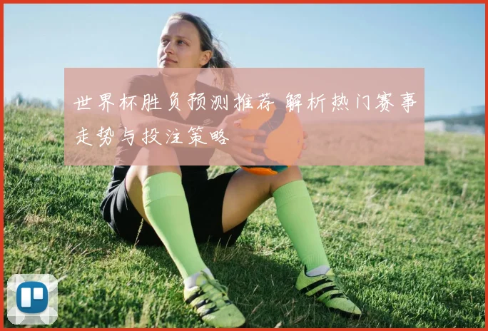 世界杯胜负预测推荐 解析热门赛事走势与投注策略