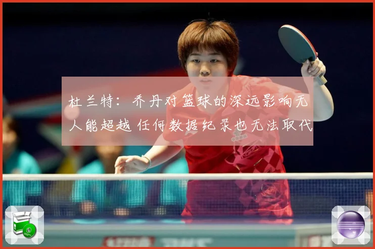 杜兰特：乔丹对篮球的深远影响无人能超越 任何数据纪录也无法取代他