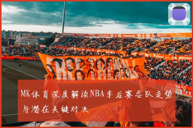 MK体育深度解读NBA季后赛各队走势与潜在关键对决