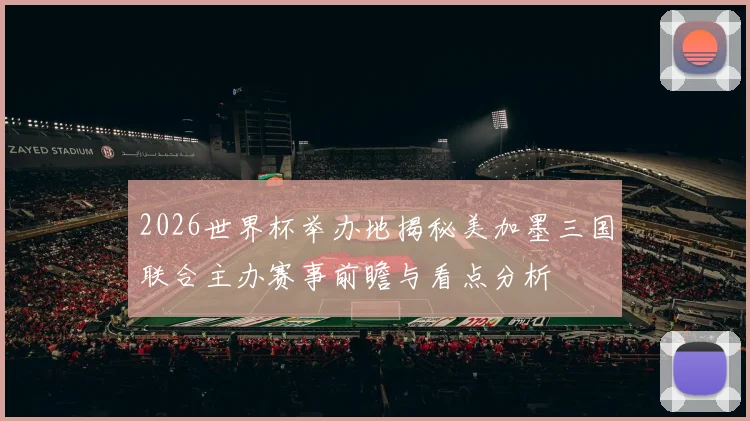 2026世界杯举办地揭秘美加墨三国联合主办赛事前瞻与看点分析