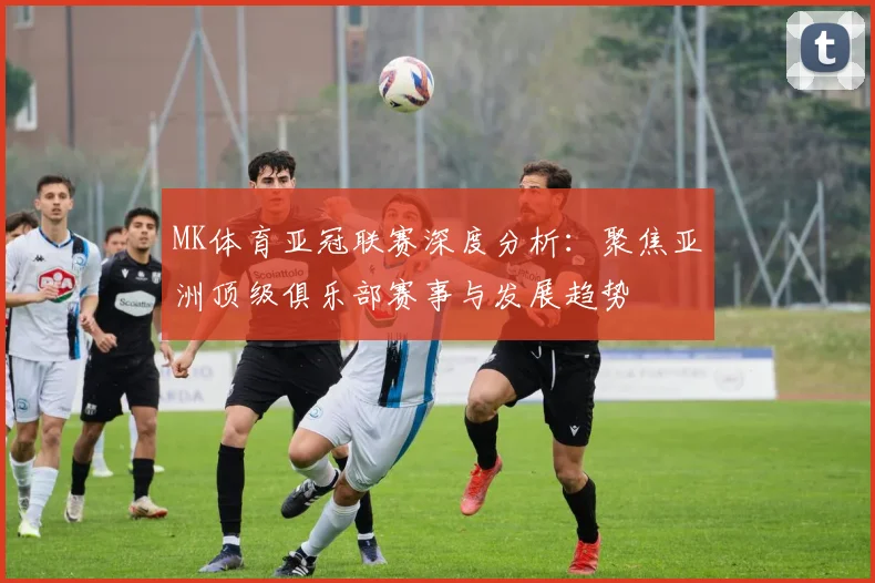 MK体育亚冠联赛深度分析：聚焦亚洲顶级俱乐部赛事与发展趋势