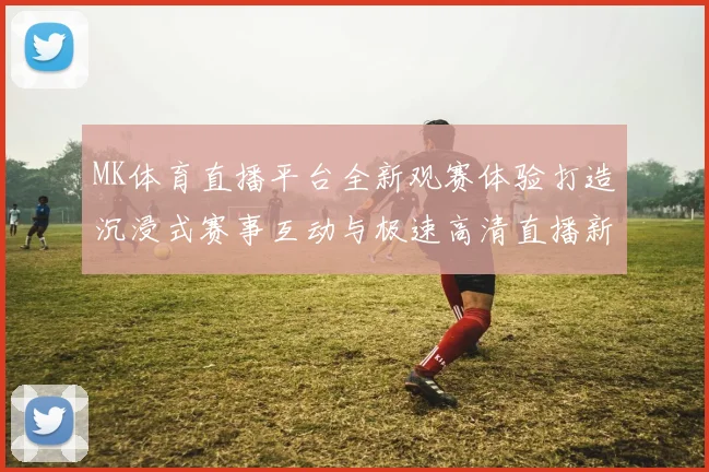 MK体育直播平台全新观赛体验打造沉浸式赛事互动与极速高清直播新时代 ⚽