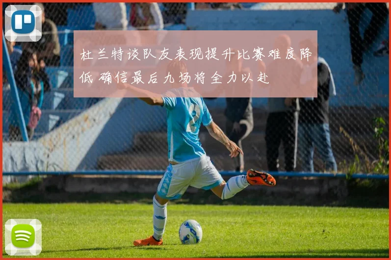杜兰特谈队友表现提升比赛难度降低 确信最后九场将全力以赴