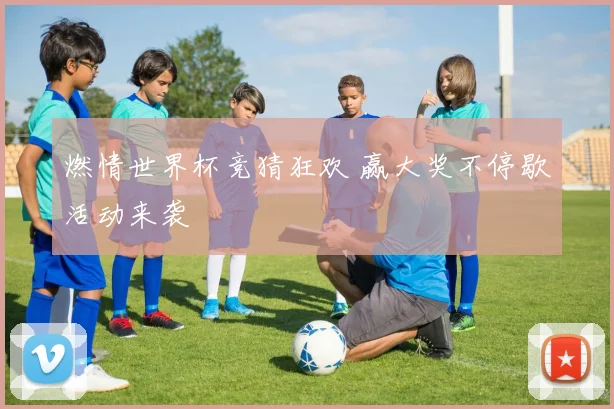 燃情世界杯竞猜狂欢 赢大奖不停歇活动来袭