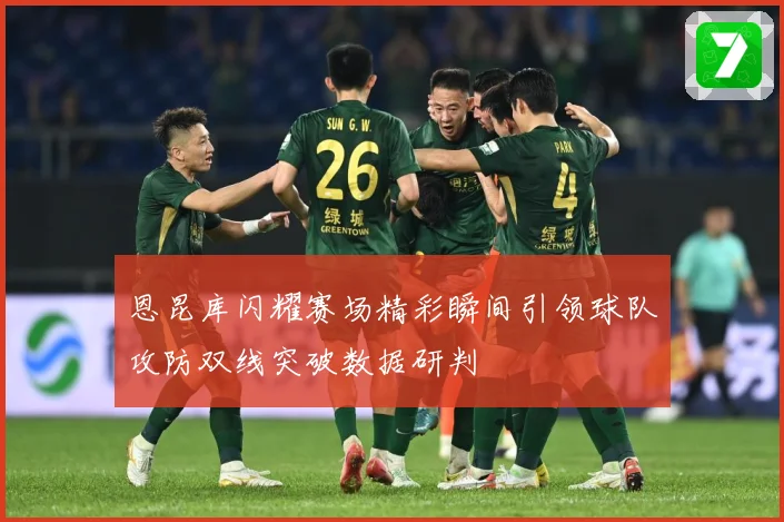 恩昆库闪耀赛场精彩瞬间引领球队攻防双线突破数据研判