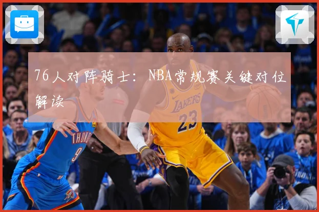 76人对阵骑士：NBA常规赛关键对位解读