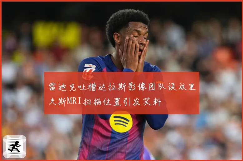 雷迪克吐槽达拉斯影像团队误放里夫斯MRI扫描位置引发笑料