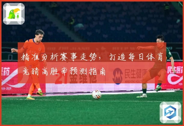 精准分析赛事走势，打造每日体育竞猜高胜率预测指南
