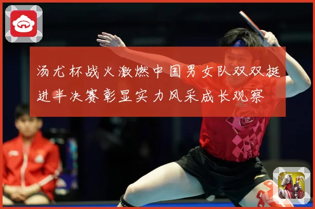 汤尤杯战火激燃中国男女队双双挺进半决赛彰显实力风采成长观察