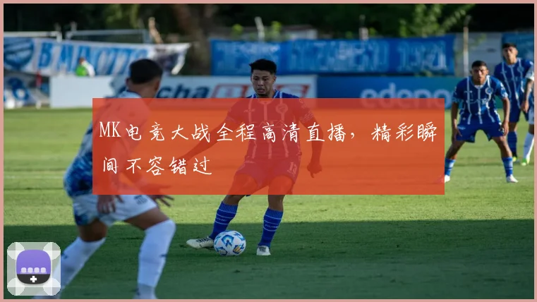 MK电竞大战全程高清直播，精彩瞬间不容错过