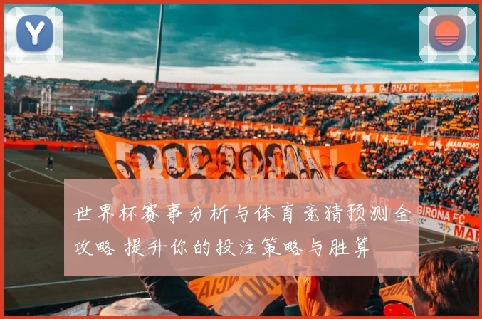 世界杯赛事分析与体育竞猜预测全攻略 提升你的投注策略与胜算