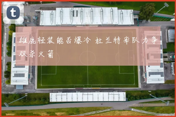 雄鹿轻装能否爆冷 杜兰特率队力争双杀火箭