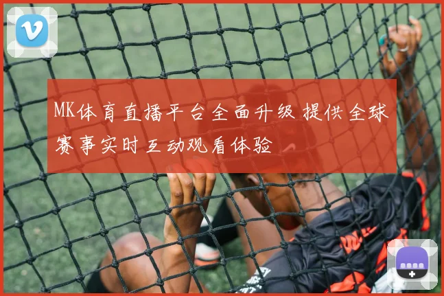 MK体育直播平台全面升级 提供全球赛事实时互动观看体验