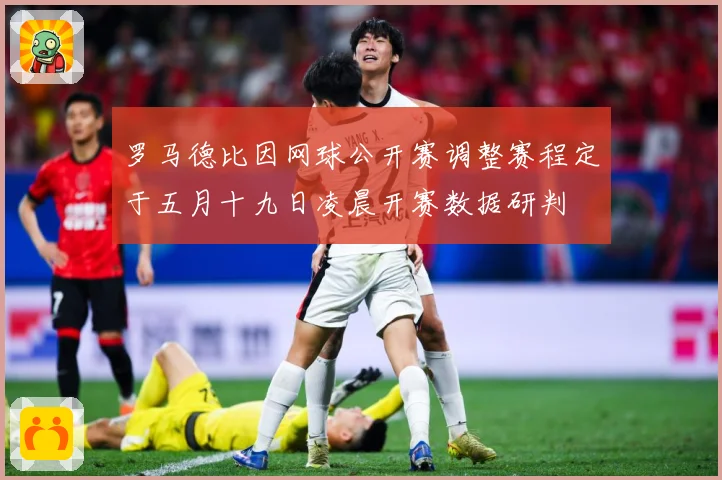 罗马德比因网球公开赛调整赛程定于五月十九日凌晨开赛数据研判