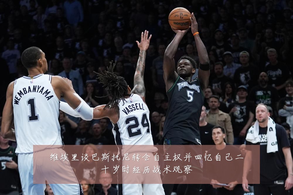 维埃里谈巴斯托尼转会自主权并回忆自己二十岁时经历战术观察