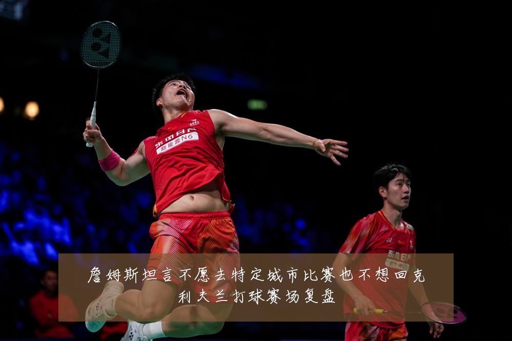 詹姆斯坦言不愿去特定城市比赛也不想回克利夫兰打球赛场复盘