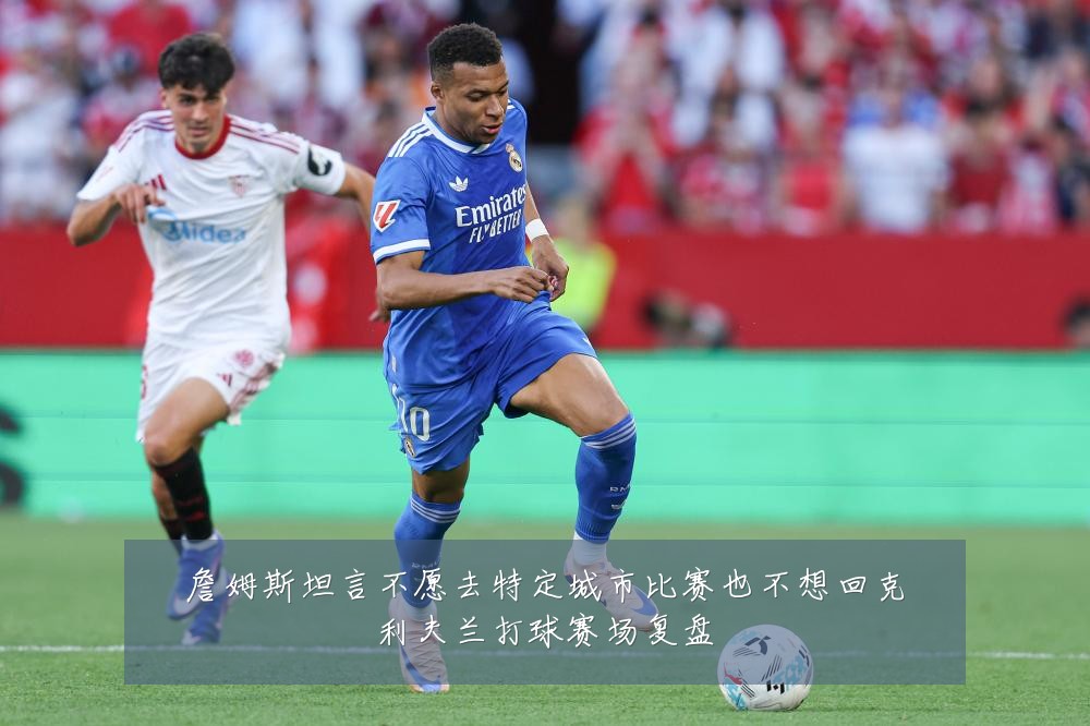 詹姆斯坦言不愿去特定城市比赛也不想回克利夫兰打球赛场复盘