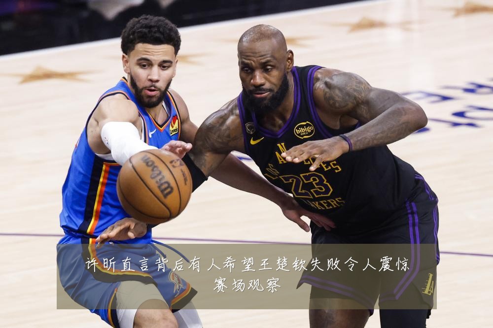 许昕直言背后有人希望王楚钦失败令人震惊赛场观察
