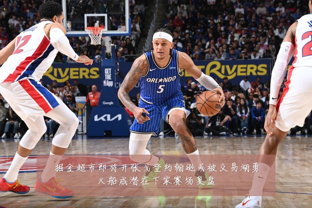 掘金超市即将开张戈登约翰逊或被交易湖勇火船成潜在下家赛场复盘