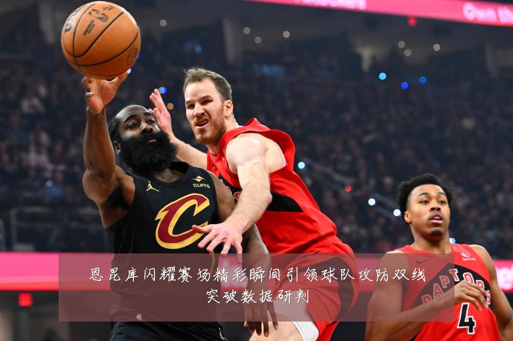 恩昆库闪耀赛场精彩瞬间引领球队攻防双线突破数据研判